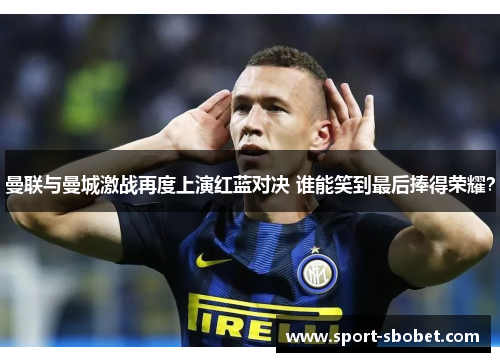 曼联与曼城激战再度上演红蓝对决 谁能笑到最后捧得荣耀？