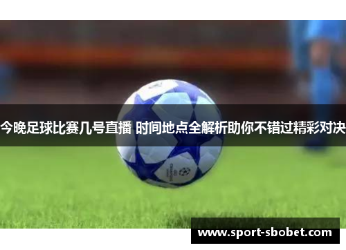 今晚足球比赛几号直播 时间地点全解析助你不错过精彩对决