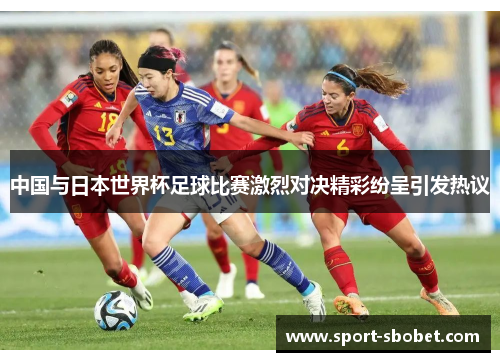 中国与日本世界杯足球比赛激烈对决精彩纷呈引发热议