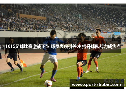 1015足球比赛激战正酣 球员表现引关注 提升球队战力成焦点