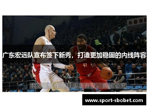 广东宏远队宣布签下新秀，打造更加稳固的内线阵容