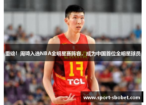 重磅！周琦入选NBA全明星赛阵容，成为中国首位全明星球员