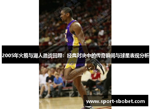 2005年火箭与湖人激战回顾：经典对决中的传奇瞬间与球星表现分析