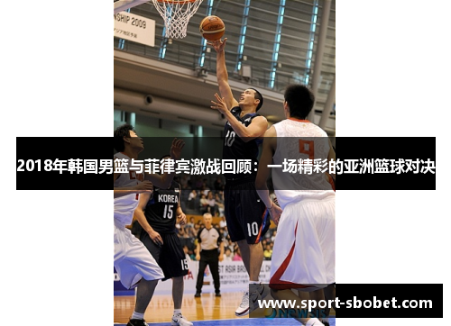 2018年韩国男篮与菲律宾激战回顾：一场精彩的亚洲篮球对决