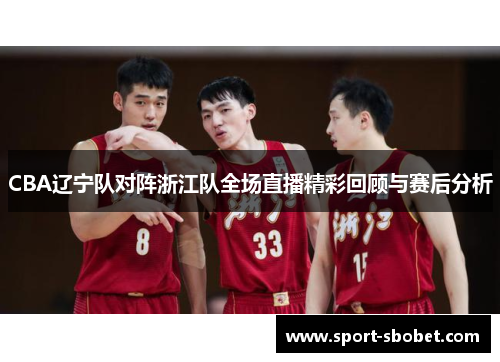 CBA辽宁队对阵浙江队全场直播精彩回顾与赛后分析